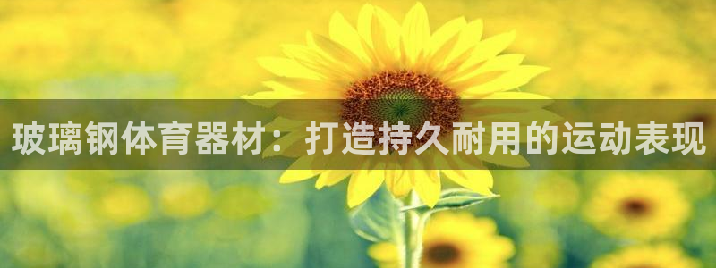 富联娱乐官方网站首页下载：玻璃钢体育器材：打造持久耐