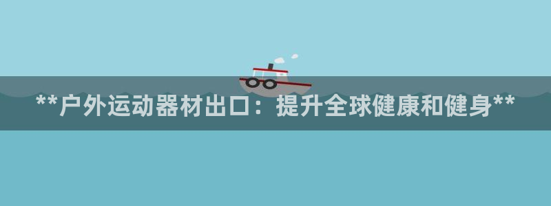 富联平台开户佣金多少：**户外运动器材出口：提升全球