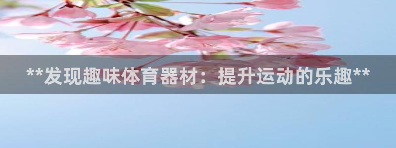富联娱乐访问中国网站：**发现趣味体育器材：提升运动