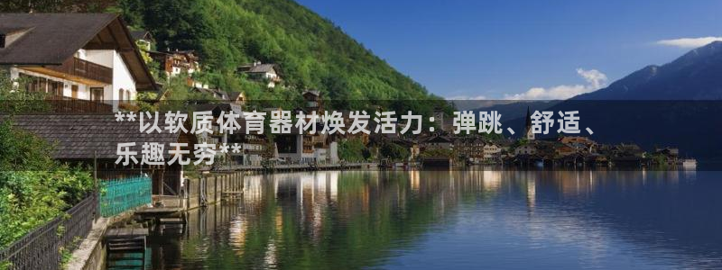 富联平台用户登陆不了：**以软质体育器材焕发活力：弹