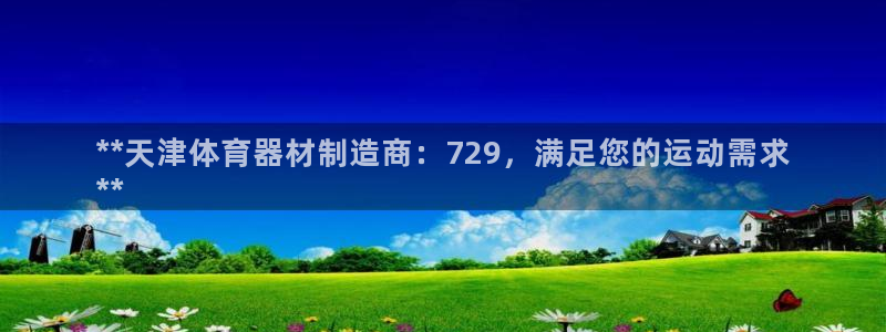 富联官网登录网址：**天津体育器材制造商：729，满