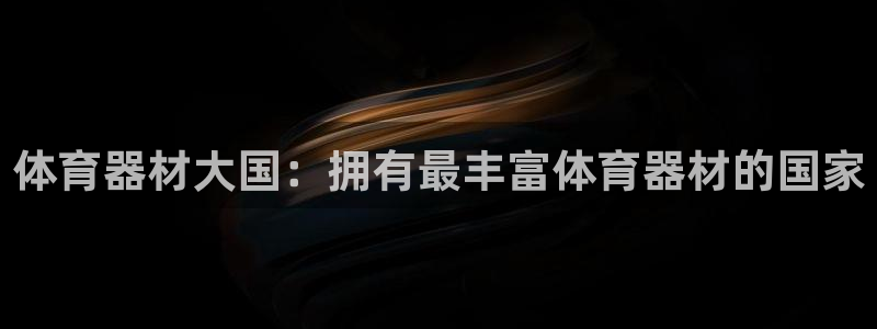 富联平台官网登录：体育器材大国：拥有最丰富体育器材的