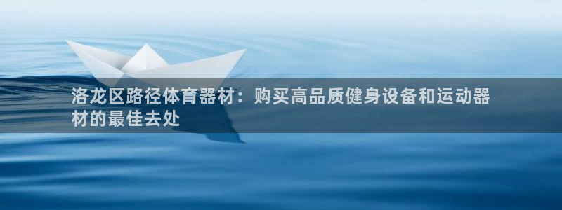 富联娱乐平台怎么样：洛龙区路径体育器材：购买高品质健