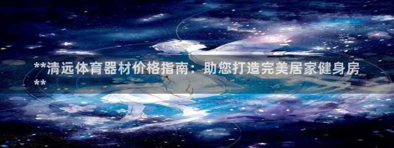 富联娱乐官方网站首页登录：**清远体育器材价格指南：