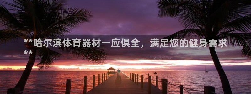 富联集团最新消息今天：**哈尔滨体育器材一应俱全，满
