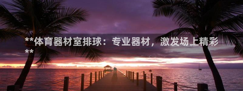 富联平台原 3.7.oo.7.3.5：**体育器材室