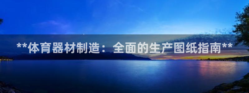 富联平台总代：**体育器材制造：全面的生产图纸指南*