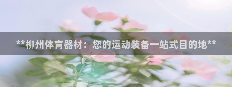 富联官网登陆网址：**柳州体育器材：您的运动装备一站