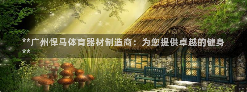 富联平台上级下级是什么：**广州悍马体育器材制造商：