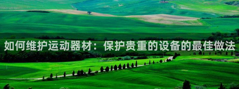 富联娱乐登录注册流程：如何维护运动器材：保护贵重的设