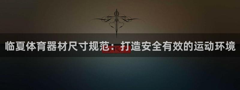 富联平台地址：临夏体育器材尺寸规范：打造安全有效的运