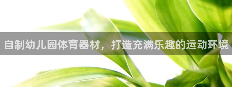 富联娱乐平台开户流程视频：自制幼儿园体育器材，打造充