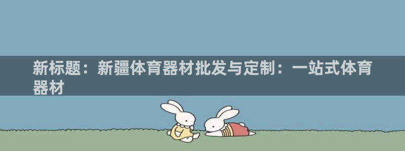 富联娱乐服务站：新标题：新疆体育器材批发与定制：一站