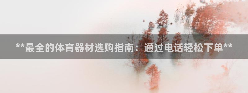 富联平台是什么：**最全的体育器材选购指南：通过电话