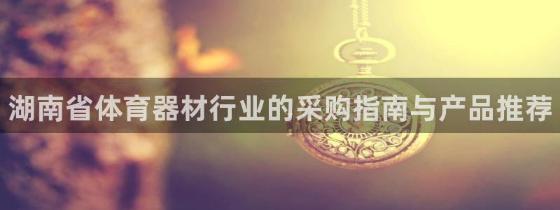 富联娱乐会员多少钱：湖南省体育器材行业的采购指南与产