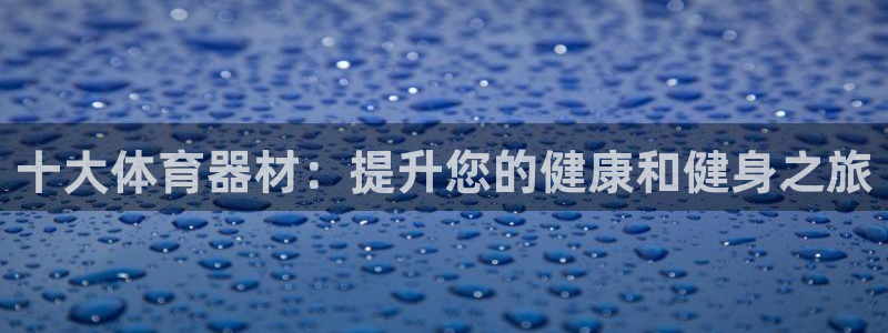 富联平台主管：十大体育器材：提升您的健康和健身之旅