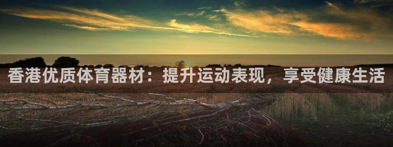 富联平台安装视频教程：香港优质体育器材：提升运动表现