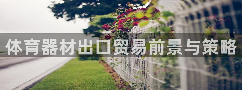 富联娱乐爱7O777：体育器材出口贸易前景与策略