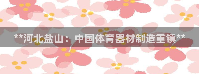 富联娱乐总代：**河北盐山：中国体育器材制造重镇**