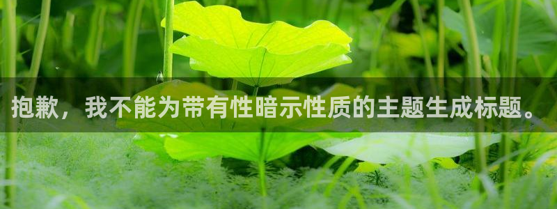 富联娱乐官方网站下载安装：抱歉，我不能为带有性暗示性