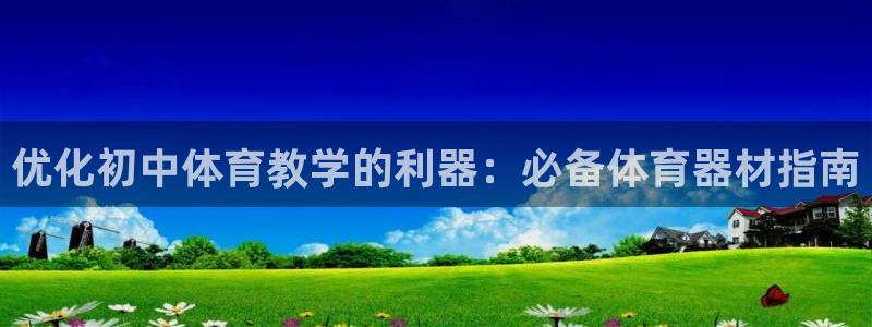 富联平台用户登陆：优化初中体育教学的利器：必备体育器