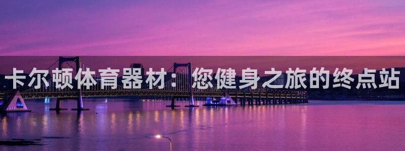 富联平台代理注册流程：卡尔顿体育器材：您健身之旅的终点站