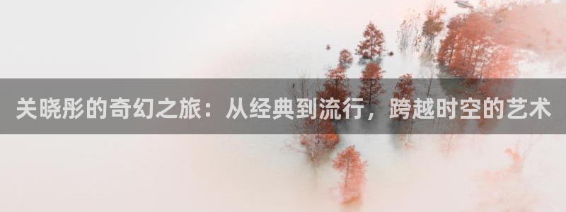 天龙影院远古首页免费：关晓彤的奇幻之旅：从经典到流行，跨越时空的艺术