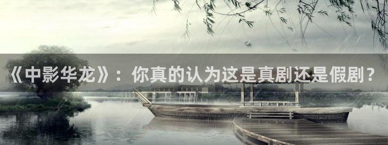 天龙家庭影院好吗：《中影华龙》：你真的认为这是真剧还是假剧？